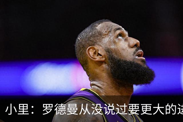 小里：罗德曼从没说过要更大的进攻角色 追梦该满意自己的生涯
